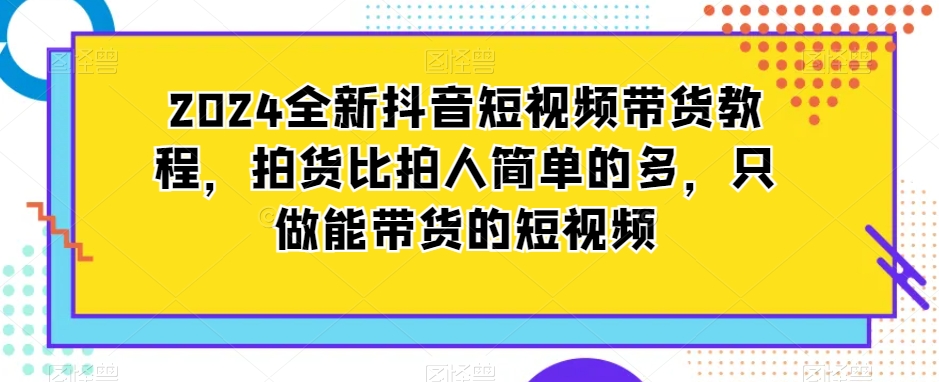 2024全新抖音短视频带货教程，拍货比拍人简单的多，只做能带货的短视频_泡桐学堂