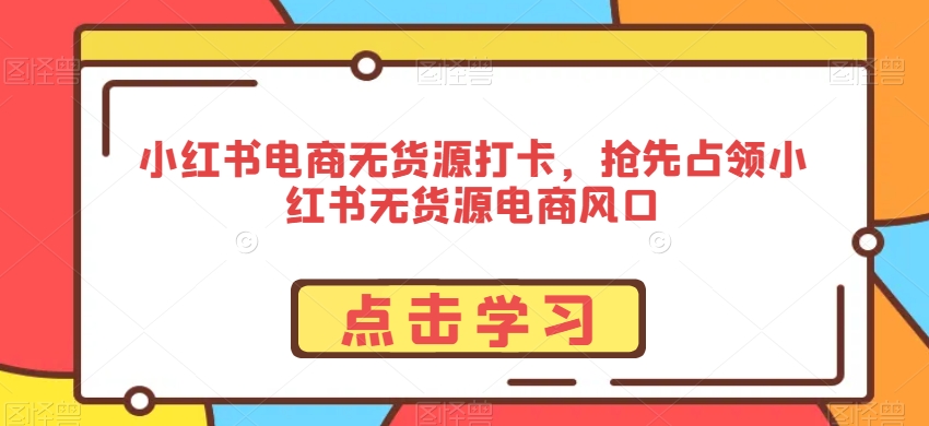 小红书电商无货源打卡，抢先占领小红书无货源电商风口_泡桐学堂