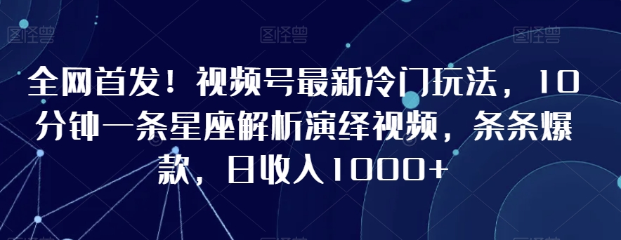 全网首发！视频号最新冷门玩法，10分钟一条星座解析演绎视频，条条爆款，日收入1000+【揭秘】_泡桐学堂