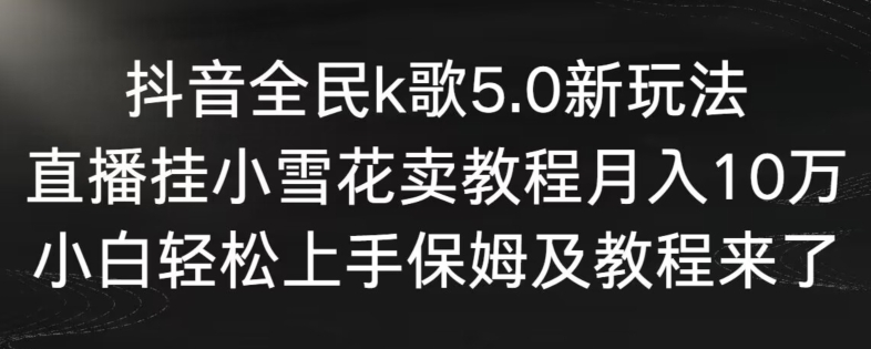 抖音全民k歌5.0新玩法，直播挂小雪花卖教程月入10万，小白轻松上手，保姆及教程来了【揭秘】_泡桐学堂