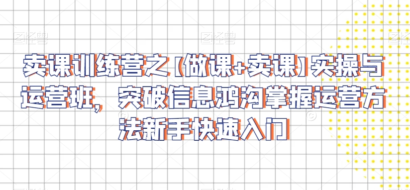 卖课训练营之【做课+卖课】实操与运营班，突破信息鸿沟掌握运营方法新手快速入门_泡桐学堂