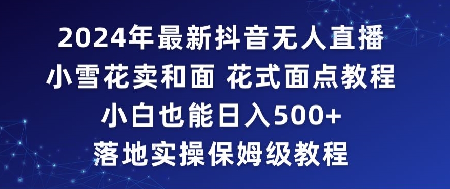 2024年抖音最新无人直播小雪花卖和面、花式面点教程小白也能日入500+落地实操保姆级教程【揭秘】_泡桐学堂