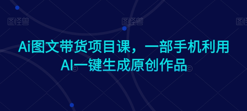 Ai图文带货项目课，一部手机利用AI一键生成原创作品_泡桐学堂