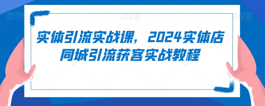 实体引流实战课，2024实体店同城引流获客实战教程_泡桐学堂