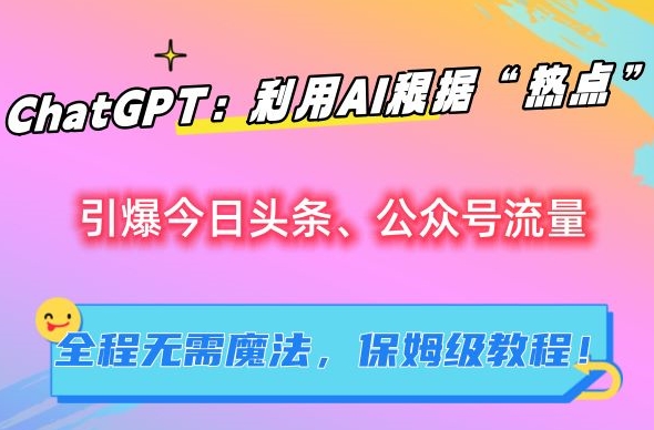 ChatGPT：利用AI根据“热点”引爆今日头条、公众号流量，无需魔法，保姆级教程【揭秘】_泡桐学堂