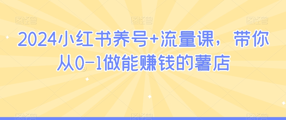 2024小红书养号+流量课，带你从0-1做能赚钱的薯店_泡桐学堂