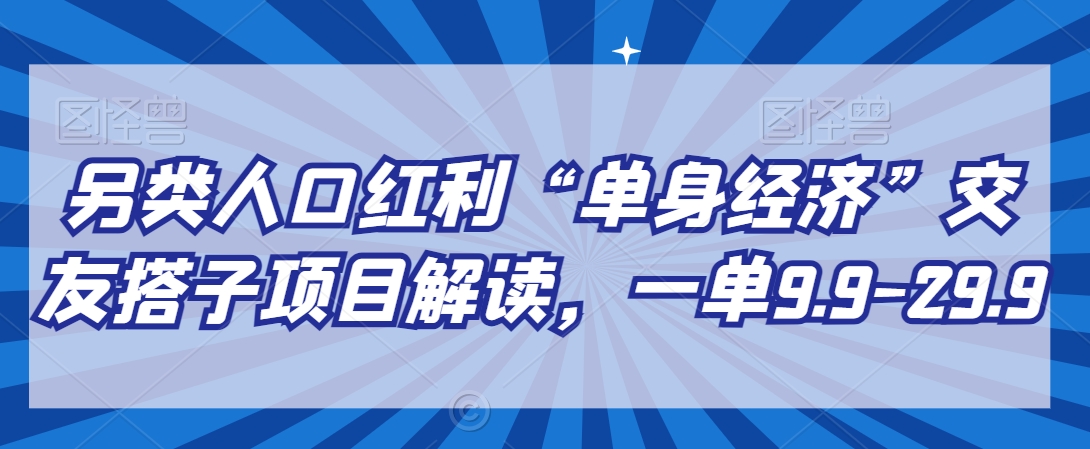 另类人口红利“单身经济”交友搭子项目解读，一单9.9-29.9【揭秘】_泡桐学堂