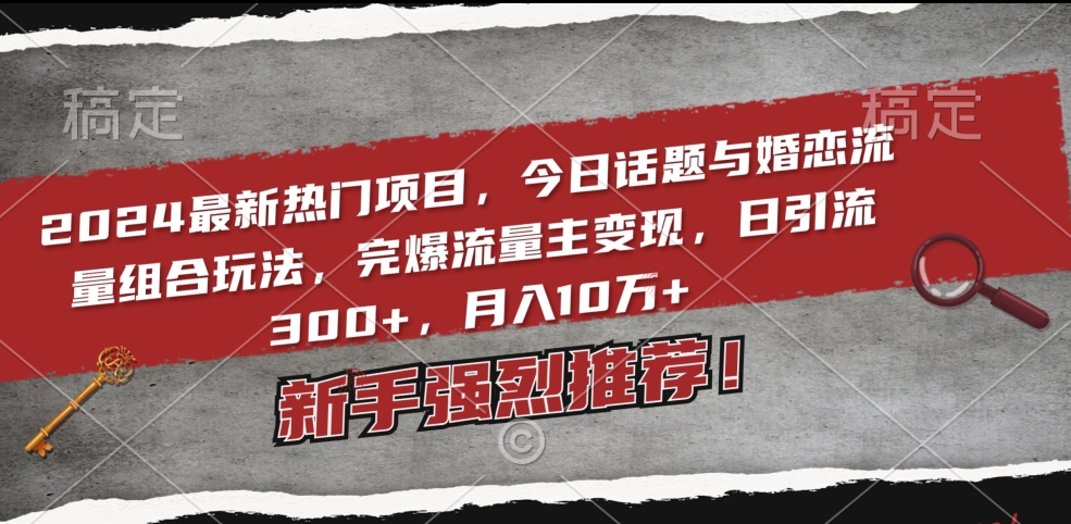 2024最新热门项目，今日话题与婚恋流量组合玩法，完爆流量主变现，日引流300+，月入10万+【揭秘】_泡桐学堂