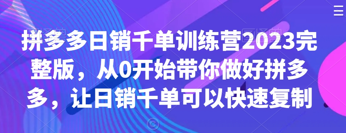 拼多多日销千单训练营2023完整版，从0开始带你做好拼多多，让日销千单可以快速复制_泡桐学堂