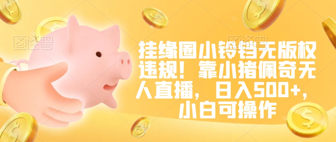 挂缘圈小铃铛无版权违规！靠小猪佩奇无人直播，日入500+，小白可操作【揭秘】_泡桐学堂