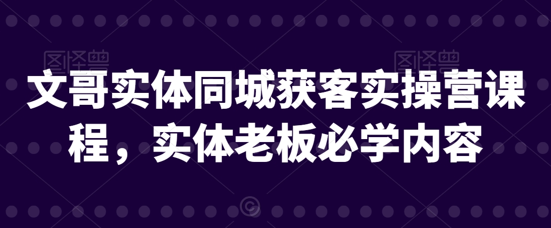 文哥实体同城获客实操营课程，实体老板必学内容_泡桐学堂