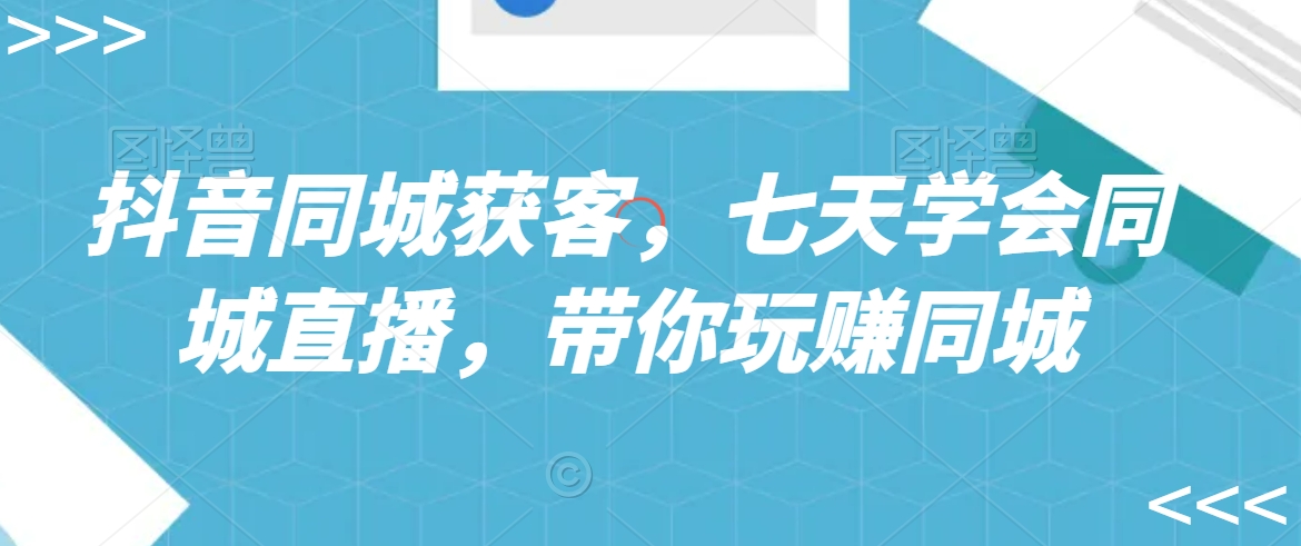 抖音同城获客，七天学会同城直播，带你玩赚同城_泡桐学堂