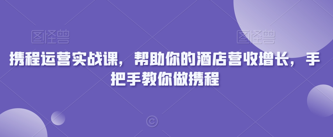 携程运营实战课，帮助你的酒店营收增长，手把手教你做携程_泡桐学堂