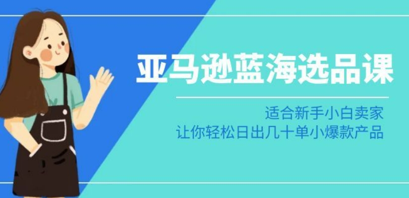 亚马逊-蓝海选品课：适合新手小白卖家，让你轻松日出几十单小爆款产品_泡桐学堂