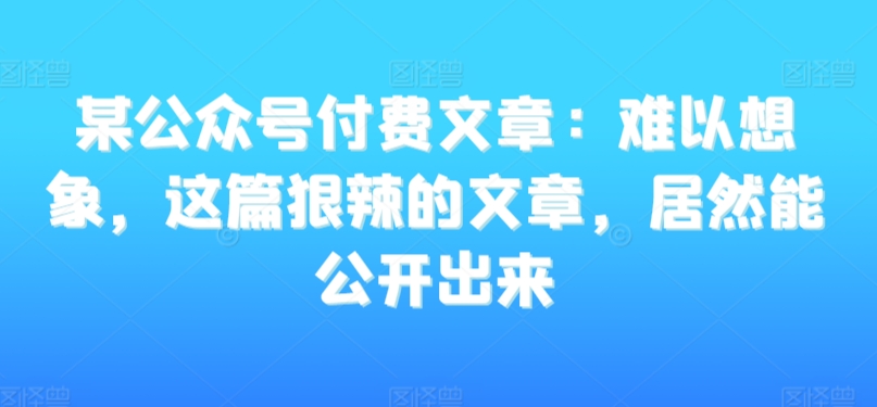 某公众号付费文章：难以想象，这篇狠辣的文章，居然能公开出来_泡桐学堂