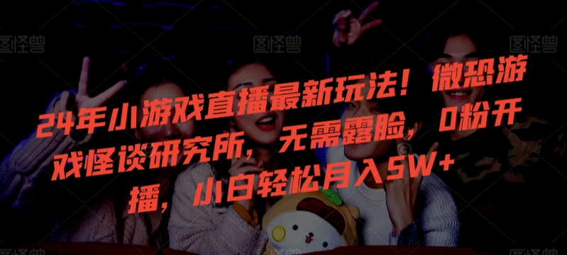 24年小游戏直播最新玩法！微恐游戏怪谈研究所，无需露脸，0粉开播，小白轻松月入5W+【揭秘】_泡桐学堂
