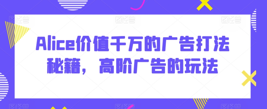Alice价值千万的广告打法秘籍，高阶广告的玩法_泡桐学堂