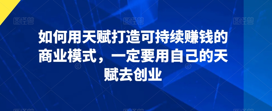 如何用天赋打造可持续赚钱的商业模式，一定要用自己的天赋去创业_泡桐学堂