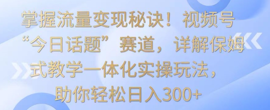 掌握流量变现秘诀！视频号“今日话题”赛道，详解保姆式教学一体化实操玩法，助你轻松日入300+【揭秘】_泡桐学堂