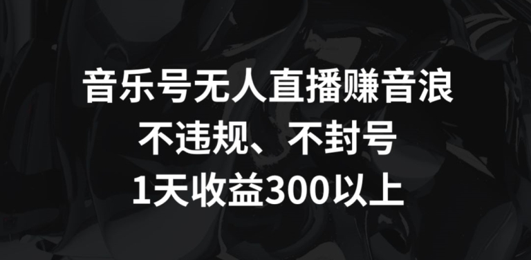 音乐号无人直播赚音浪，不违规、不封号，1天收益300+【揭秘】_泡桐学堂