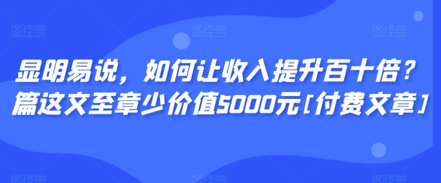 显明易说，如何让收入提升百十倍？‮篇这‬文‮至章‬少价值5000元[付费文章]_泡桐学堂