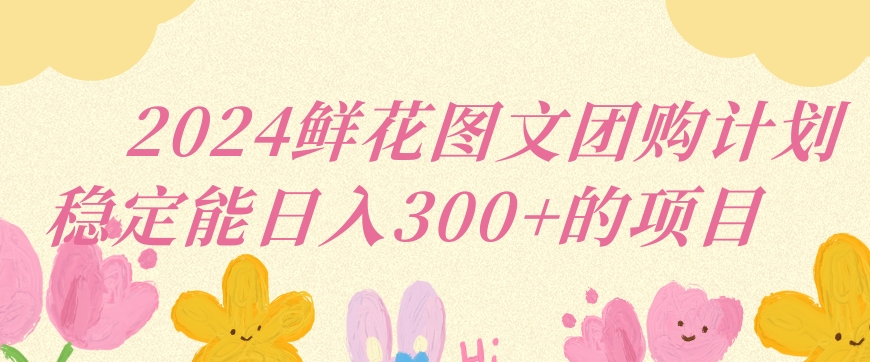 2024鲜花图文团购计划小白能稳定每日收入三位数的项目【揭秘】_泡桐学堂