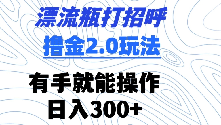 漂流瓶打招呼撸金2.0玩法，有手就能做，日入300+【揭秘】_泡桐学堂