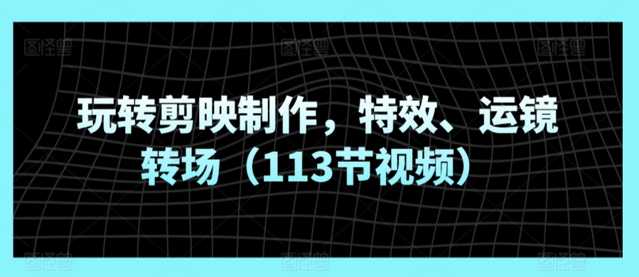 玩转剪映制作，特效、运镜转场（113节视频）_泡桐学堂