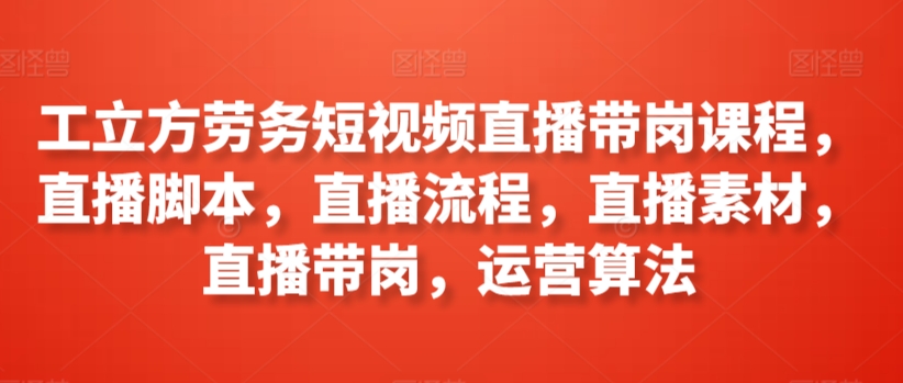 工立方劳务短视频直播带岗课程，直播脚本，直播流程，直播素材，直播带岗，运营算法_泡桐学堂
