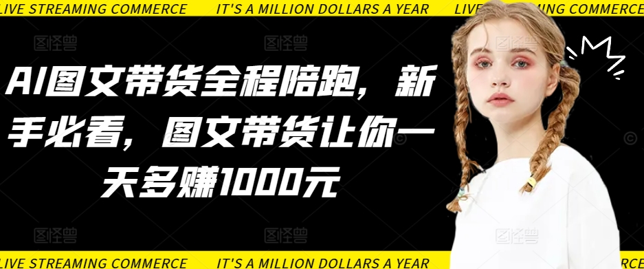 AI图文带货全程陪跑，新手必看，图文带货让你一天多赚1000元_泡桐学堂