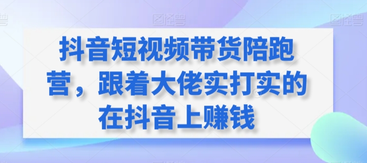 抖音短视频带货陪跑营，跟着大佬实打实的在抖音上赚钱_泡桐学堂