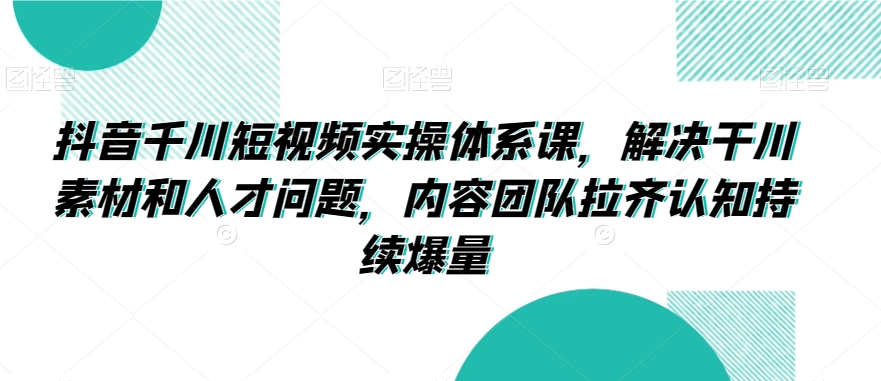 抖音千川短视频实操体系课，解决干川素材和人才问题，内容团队拉齐认知持续爆量_泡桐学堂