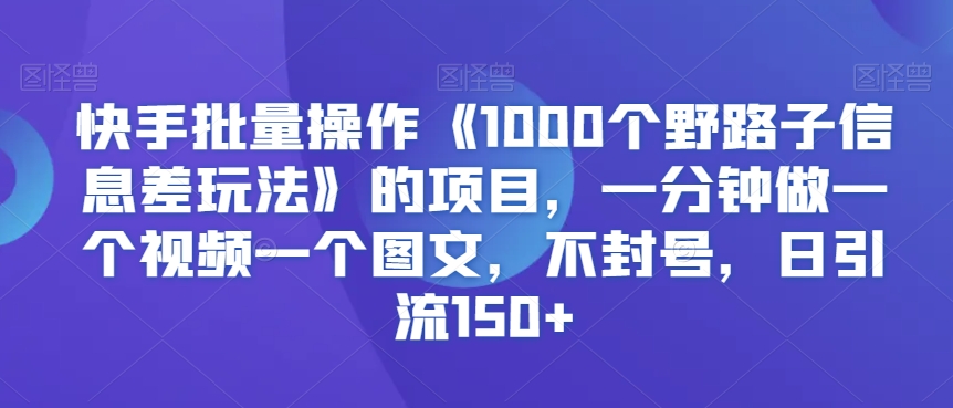 快手批量操作《1000个野路子信息差玩法》的项目，一分钟做一个视频一个图文，不封号，日引流150+【揭秘】_泡桐学堂