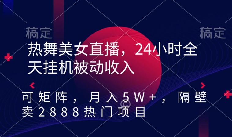 热舞美女直播，24小时全天挂机被动收入，可矩阵，月入5W+，隔壁卖2888热门项目【揭秘】_泡桐学堂