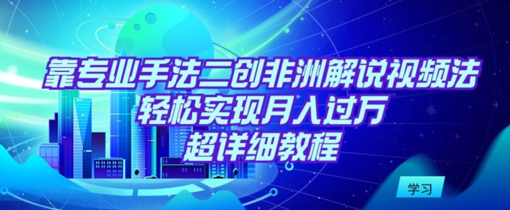 靠专业手法二创非洲解说视频玩法，轻松实现月入过万，超详细教程【揭秘】_泡桐学堂