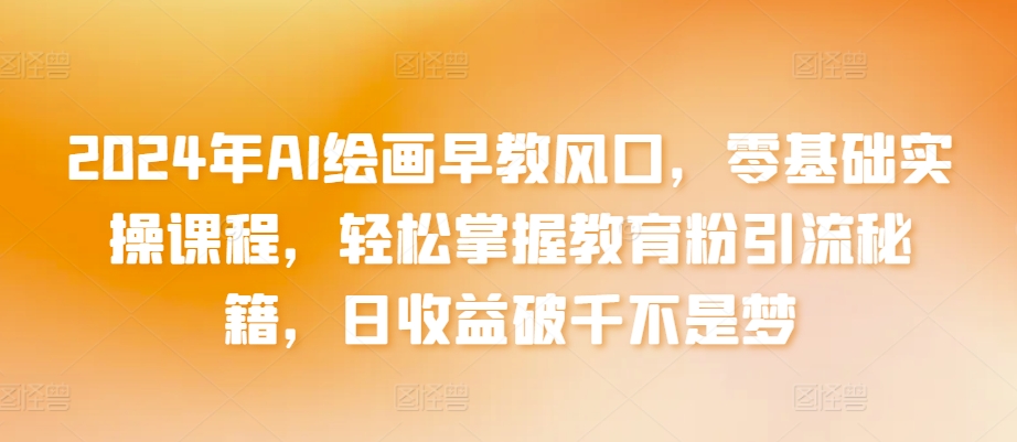 2024年AI绘画早教风口，零基础实操课程，轻松掌握教育粉引流秘籍，日收益破千不是梦【揭秘】_泡桐学堂
