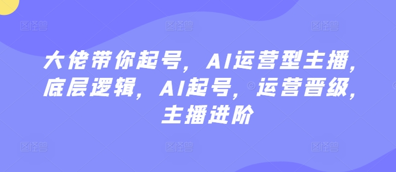 大佬带你起号，AI运营型主播，底层逻辑，AI起号，运营晋级，主播进阶_泡桐学堂