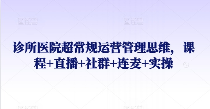 诊所医院超常规运营管理思维，课程+直播+社群+连麦+实操_泡桐学堂