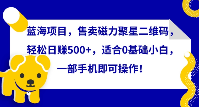 蓝海项目，售卖磁力聚星二维码，轻松日赚500+，适合0基础小白，一部手机即可操作【揭秘】_泡桐学堂