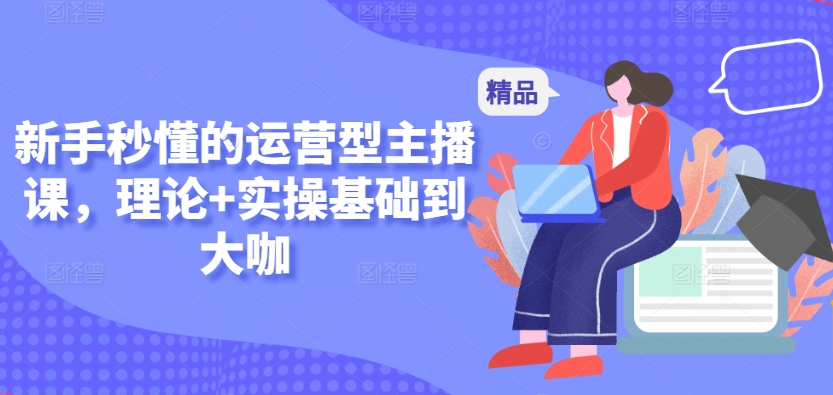 新手秒懂的运营型主播课，理论+实操基础到大咖_泡桐学堂