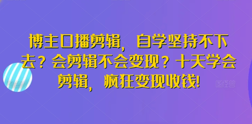 博主口播剪辑，自学坚持不下去？会剪辑不会变现？十天学会剪辑，疯狂变现收钱!_泡桐学堂