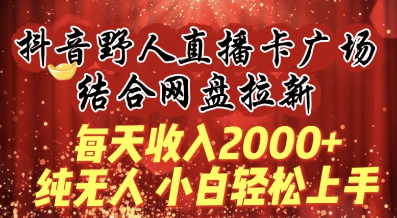 每天收入2000+，抖音野人直播卡广场，结合网盘拉新，纯无人，小白轻松上手【揭秘】_泡桐学堂
