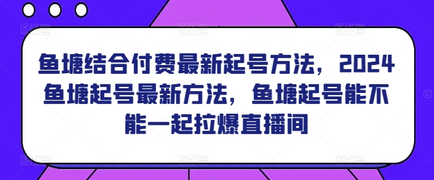 鱼塘结合付费最新起号方法，​2024鱼塘起号最新方法，鱼塘起号能不能一起拉爆直播间_泡桐学堂