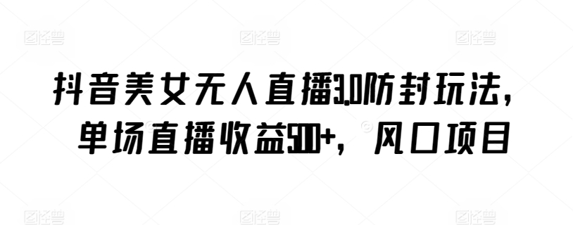 抖音美女无人直播3.0防封玩法，单场直播收益500+，风口项目【揭秘】_泡桐学堂