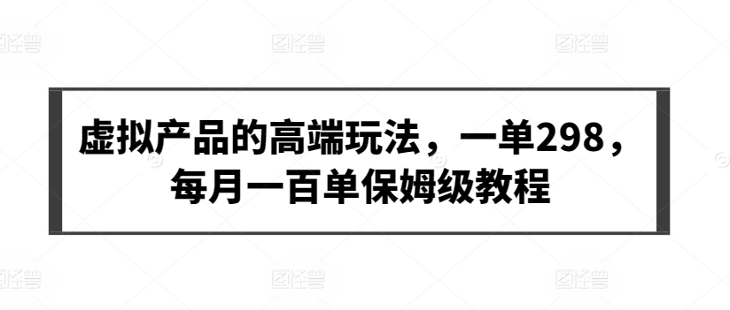 虚拟产品的高端玩法，一单298，每月一百单保姆级教程【揭秘】_泡桐学堂