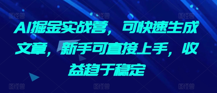 AI掘金实战营，可快速生成文章，新手可直接上手，收益趋于稳定_泡桐学堂