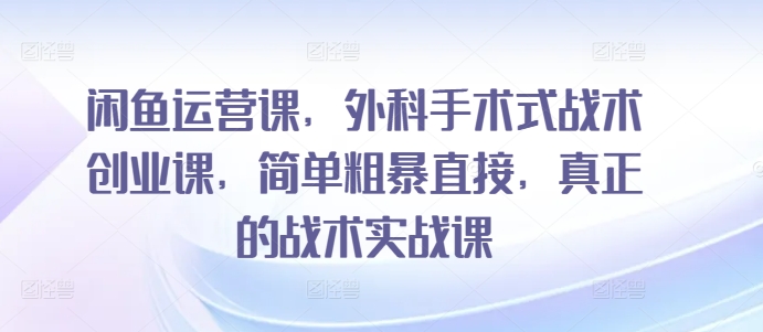 闲鱼运营课，外科手术式战术创业课，简单粗暴直接，真正的战术实战课_泡桐学堂