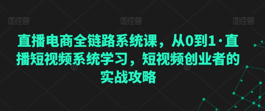 直播电商全链路系统课，从0到1·直播短视频系统学习，短视频创业者的实战攻略_泡桐学堂