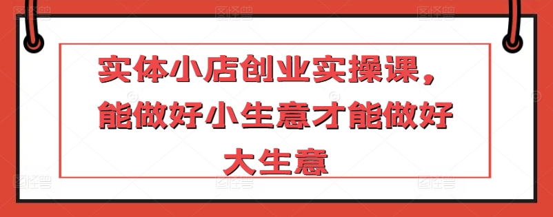 实体小店创业实操课，能做好小生意才能做好大生意_泡桐学堂