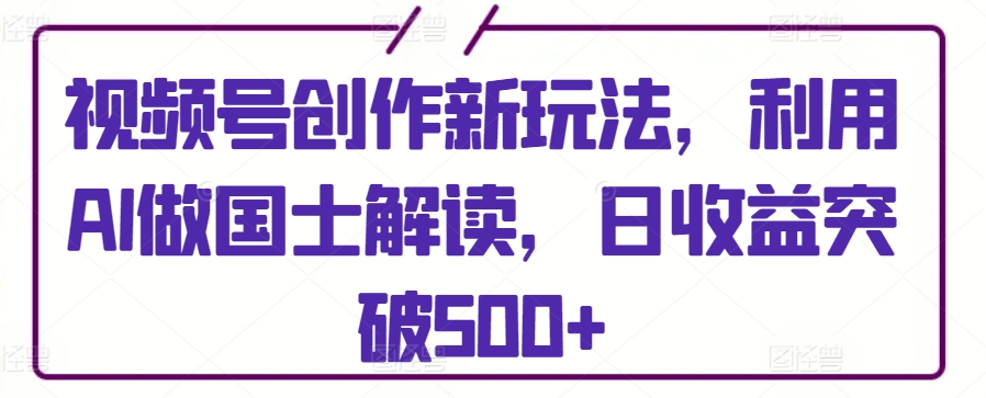 视频号创作新玩法，利用AI做国士解读，日收益突破500+【揭秘】_泡桐学堂